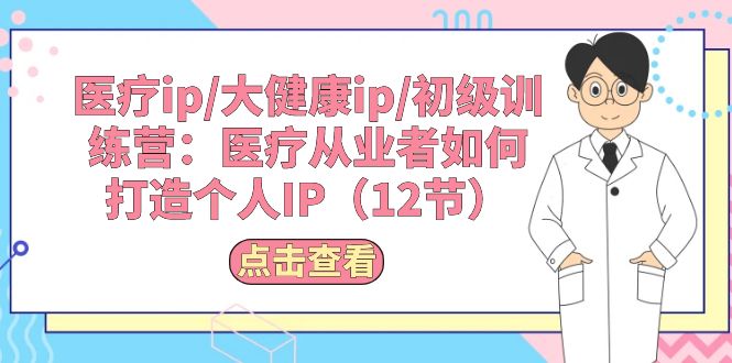 医疗ip/大健康ip/初级训练营：医疗从业者如何打造个人IP（12节） 网赚 第1张