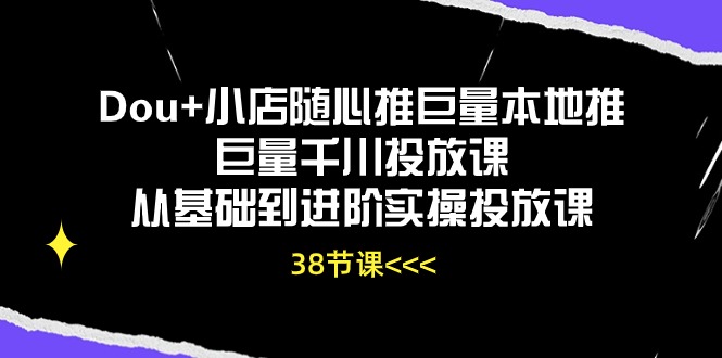 Dou+小店随心推巨量本地推巨量千川投放课从基础到进阶实操投放课（38节） 网赚 第1张