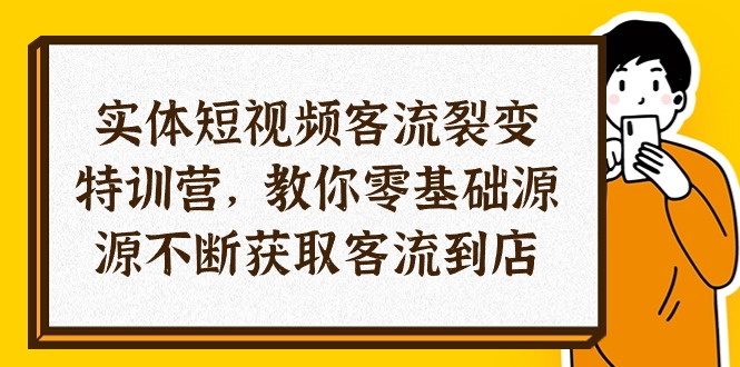 实体-短视频客流 裂变特训营，教你0基础源源不断获取客流到店（29节） 网赚 第1张