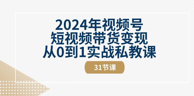 2024年视频号短视频带货变现从0到1实战私教课（31节视频课） 网赚 第1张