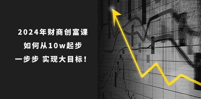 2024年 财商-创富课：如何从10w起步，一步步 实现大目标！ 网赚 第1张