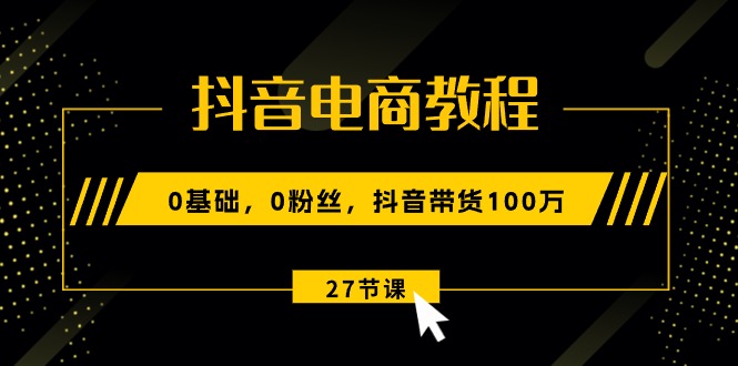 抖音电商教程：0基础，0粉丝，抖音带货100万（27节视频课） 网赚 第1张