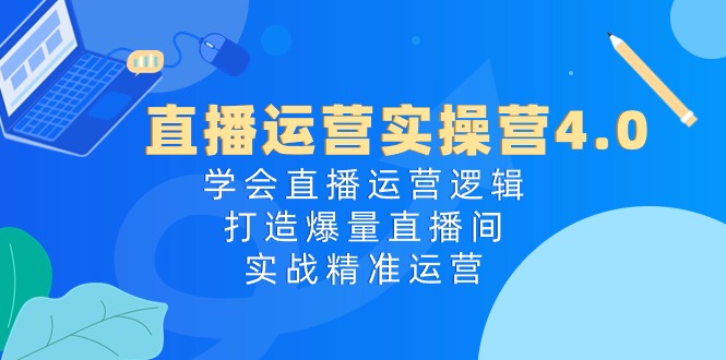 直播运营实操营4.0：学会直播运营逻辑，打造爆量直播间，实战精准运营 网赚 第1张