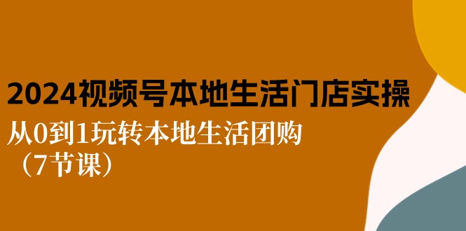 2024视频号短视频本地生活门店实操：从0到1玩转本地生活团购（7节课） 网赚 第1张