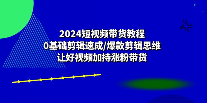 2024短视频带货教程：0基础剪辑速成/爆款剪辑思维/让好视频加持涨粉带货 网赚 第1张