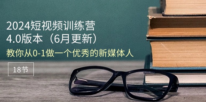 2024短视频训练营-6月4.0版本：教你从0-1做一个优秀的新媒体人（18节） 网赚 第1张