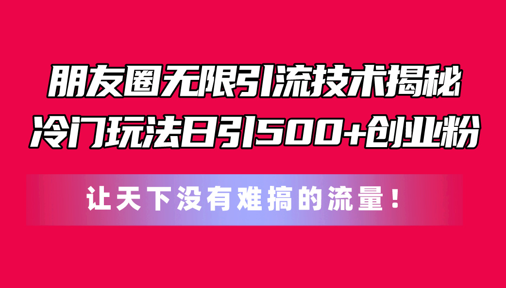 朋友圈无限引流技术揭秘，一个冷门玩法日引500+创业粉，让天下没有难搞… 网赚 第1张