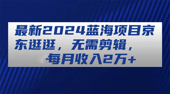 最新2024蓝海项目京东逛逛，无需剪辑，每月收入2万+ 网赚 第1张