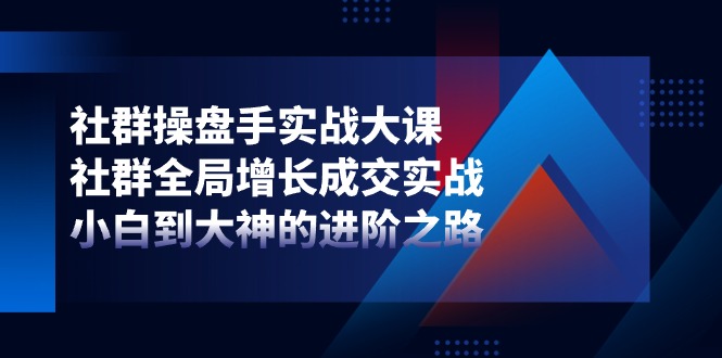 社群-操盘手实战大课：社群 全局增长成交实战，小白到大神的进阶之路 网赚 第1张