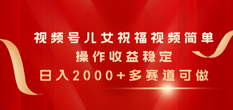 视频号儿女祝福视频，简单操作收益稳定，日入2000+，多赛道可做 网赚 第1张