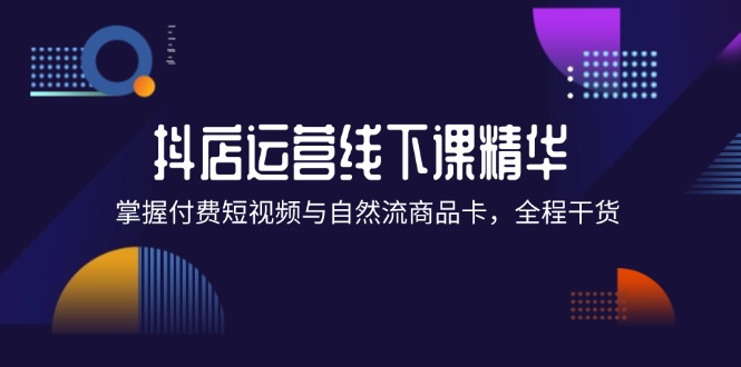 抖店进阶线下课精华：掌握付费短视频与自然流商品卡，全程干货！ 网赚 第1张