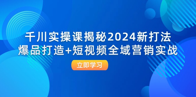 千川实操课揭秘2024新打法：爆品打造+短视频全域营销实战 网赚 第1张