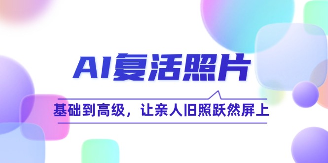 AI复活照片技巧课：基础到高级，让亲人旧照跃然屏上（无水印） 网赚 第1张