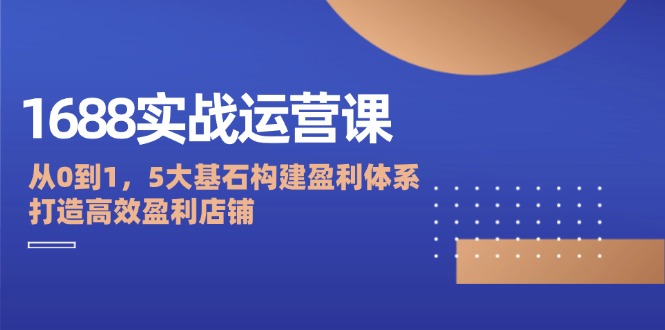 1688实战运营课：从0到1，5大基石构建盈利体系，打造高效盈利店铺 网赚 第1张