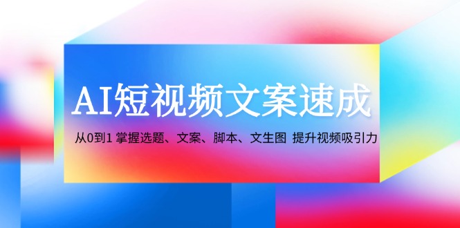 AI短视频文案速成：从0到1 掌握选题、文案、脚本、文生图  提升视频吸引力 网赚 第1张