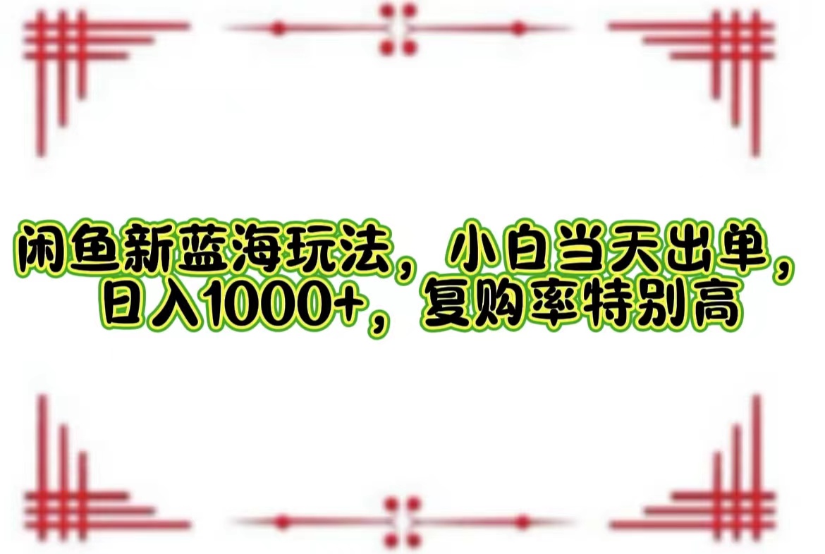 闲鱼新蓝海玩法，小白当天出单，日入1000+，复购率特别高 网赚 第1张