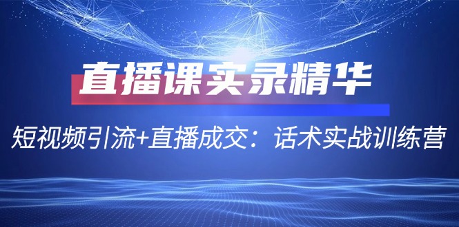 直播课实录精华：短视频引流+直播成交：话术实战训练营 网赚 第1张