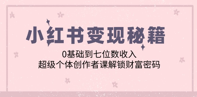 小红书变现秘籍：0基础到七位数收入，超级个体创作者课解锁财富密码 网赚 第1张