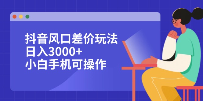 抖音风口差价玩法，日入3000+，小白手机可操作