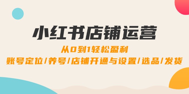 小红书店铺运营：0到1轻松盈利，账号定位/养号/店铺开通与设置/选品/发货 网赚 第1张