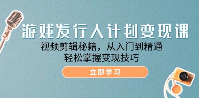 游戏发行人计划变现课：视频剪辑秘籍，从入门到精通，轻松掌握变现技巧 网赚 第1张