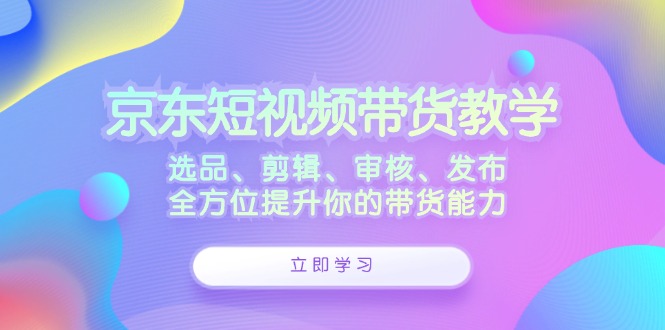 京东短视频带货教学：选品、剪辑、审核、发布，全方位提升你的带货能力 网赚 第1张