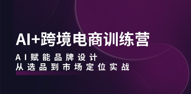 AI+跨境电商训练营：AI赋能品牌设计，从选品到市场定位实战 网赚 第1张