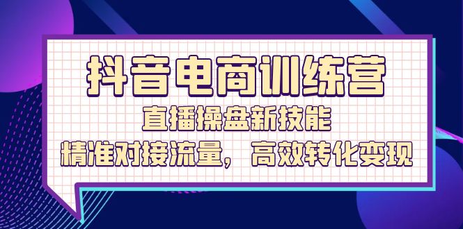 抖音电商训练营：直播操盘新技能，精准对接流量，高效转化变现 网赚 第1张