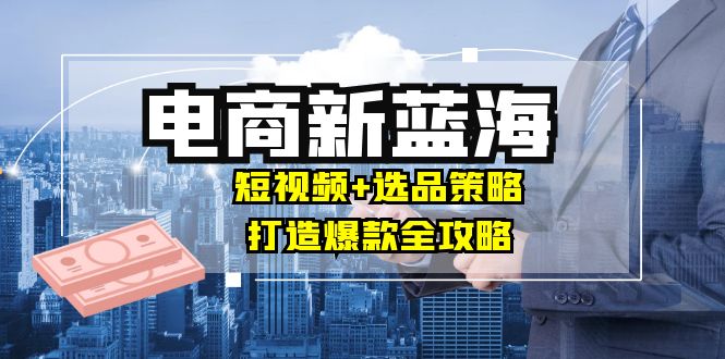 商家必看电商新蓝海：短视频+选品策略，打造爆款全攻略，月入10w+ 网赚 第1张