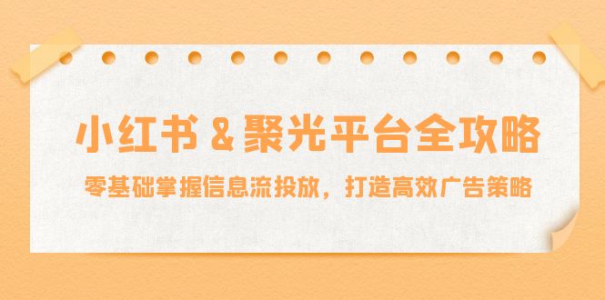 小红薯&聚光平台全攻略：零基础掌握信息流投放，打造高效广告策略 网赚 第1张