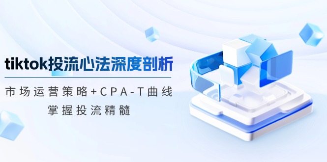 tiktok投流心法深度剖析：市场运营策略+CPA-T曲线，掌握投流精髓 网赚 第1张