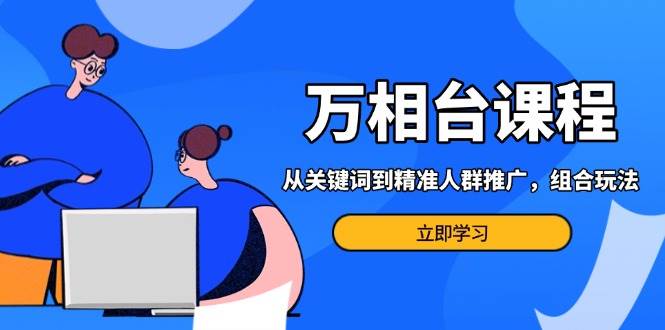 万相台课程：从关键词到精准人群推广，组合玩法高效应对多场景电商营销… –