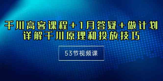 千川 高客课程+1月答疑+做计划，详解千川原理和投放技巧（53节视频课）