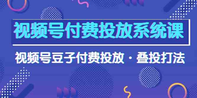 视频号付费投放系统课，视频号豆子付费投放·叠投打法（高清视频课）